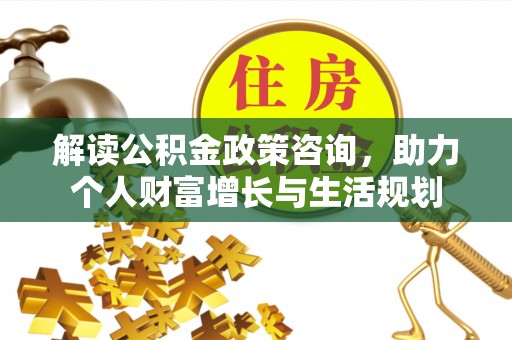 平遥解读公积金政策咨询，助力个人财富增长与生活规划