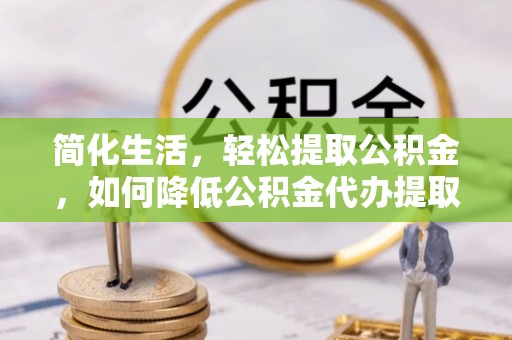 平遥简化生活，轻松提取公积金，如何降低公积金代办提取的费用？