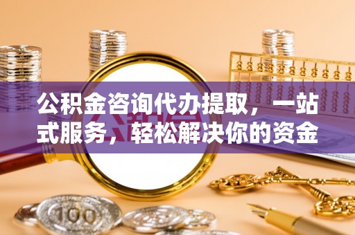 平遥公积金咨询代办提取，一站式服务，轻松解决你的资金难题