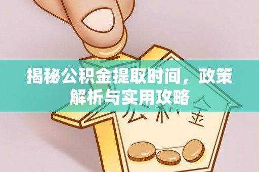 平遥揭秘公积金提取时间，政策解析与实用攻略