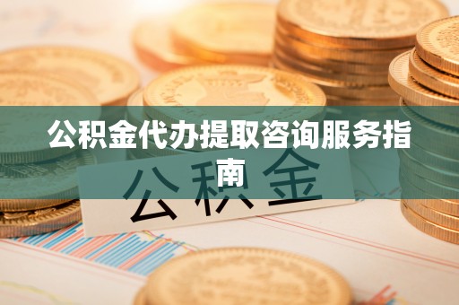 平遥公积金代办提取咨询服务指南