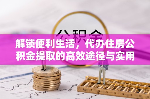 平遥解锁便利生活，代办住房公积金提取的高效途径与实用技巧