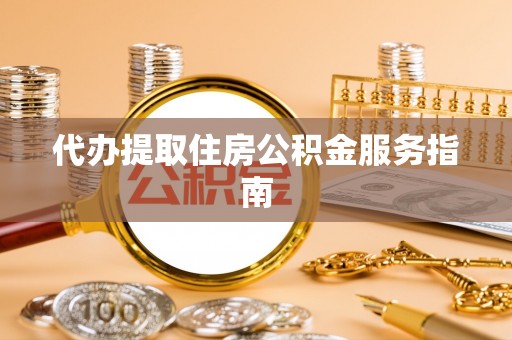 平遥代办提取住房公积金服务指南