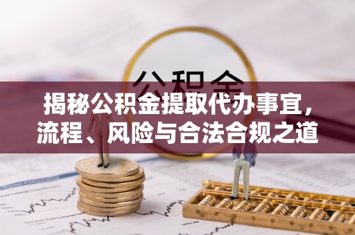 平遥揭秘公积金提取代办事宜，流程、风险与合法合规之道