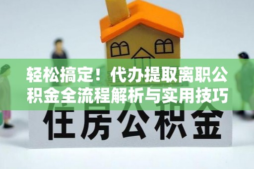 平遥轻松搞定！代办提取离职公积金全流程解析与实用技巧