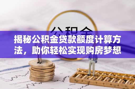 平遥揭秘公积金贷款额度计算方法，助你轻松实现购房梦想