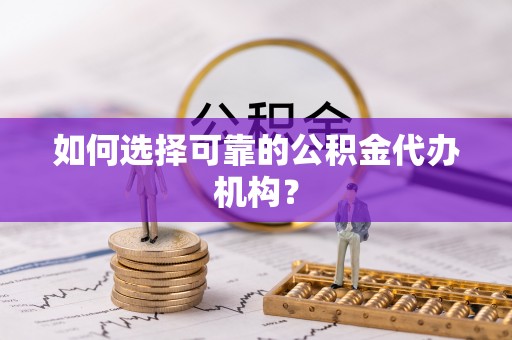 平遥如何选择可靠的公积金代办机构？