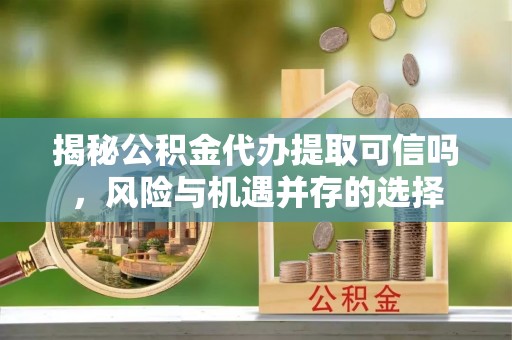 平遥揭秘公积金代办提取可信吗，风险与机遇并存的选择