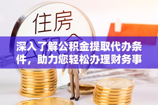 平遥深入了解公积金提取代办条件，助力您轻松办理财务事务