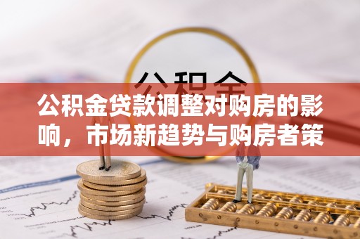 平遥公积金贷款调整对购房的影响，市场新趋势与购房者策略