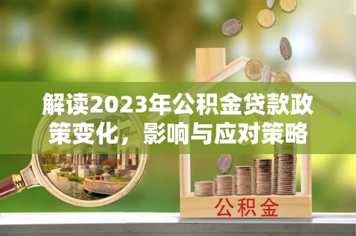 平遥解读2023年公积金贷款政策变化，影响与应对策略