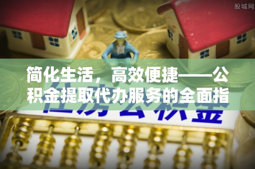 平遥简化生活，高效便捷——公积金提取代办服务的全面指南