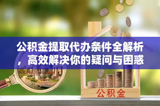 平遥公积金提取代办条件全解析，高效解决你的疑问与困惑