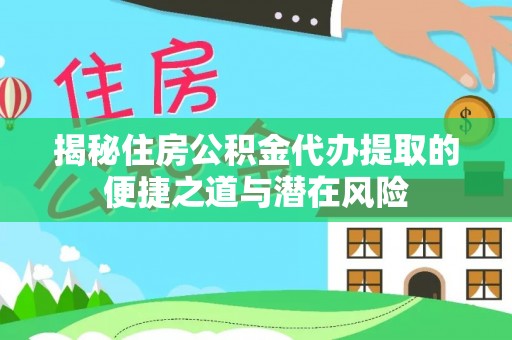 平遥揭秘住房公积金代办提取的便捷之道与潜在风险