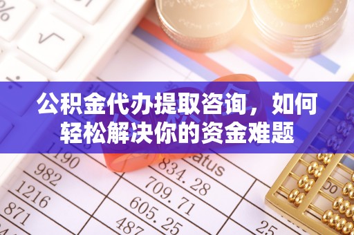 平遥公积金代办提取咨询，如何轻松解决你的资金难题