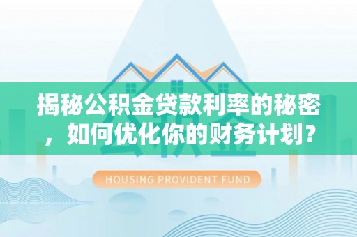 平遥揭秘公积金贷款利率的秘密，如何优化你的财务计划？