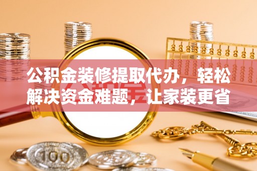 平遥公积金装修提取代办，轻松解决资金难题，让家装更省心