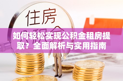 平遥如何轻松实现公积金租房提取？全面解析与实用指南