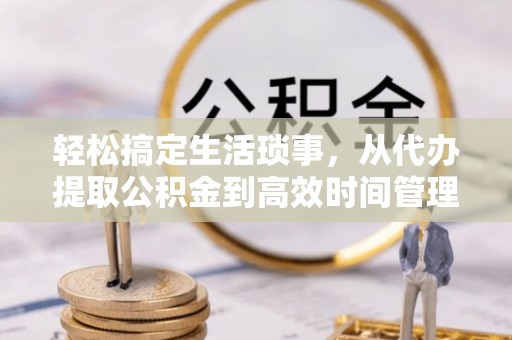 平遥轻松搞定生活琐事，从代办提取公积金到高效时间管理