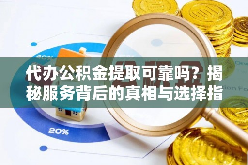 平遥代办公积金提取可靠吗？揭秘服务背后的真相与选择指南
