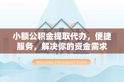 平遥小额公积金提取代办，便捷服务，解决你的资金需求