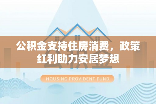 平遥公积金支持住房消费，政策红利助力安居梦想