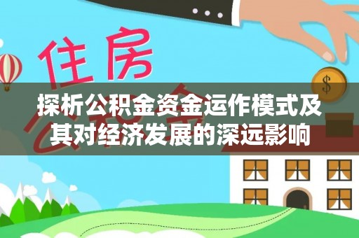 平遥探析公积金资金运作模式及其对经济发展的深远影响