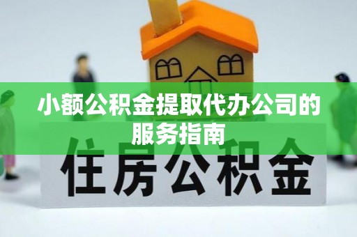 平遥小额公积金提取代办公司的服务指南