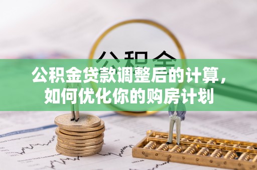 平遥公积金贷款调整后的计算，如何优化你的购房计划