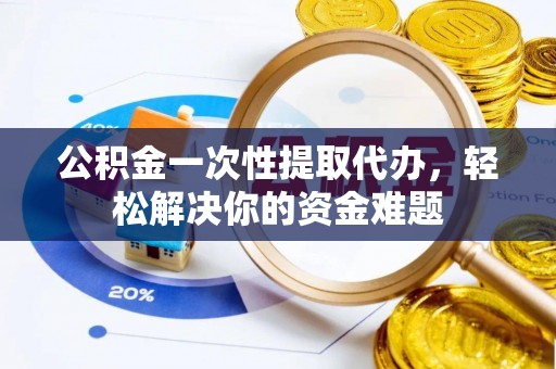 平遥公积金一次性提取代办，轻松解决你的资金难题