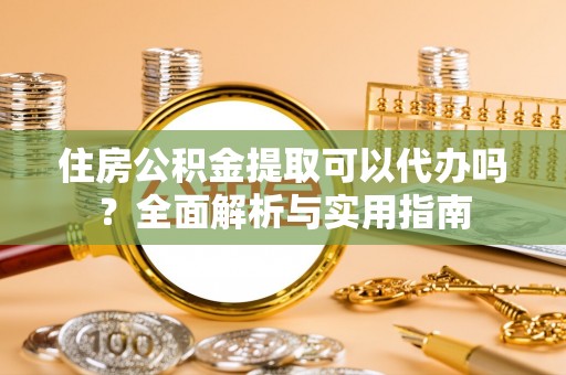 平遥住房公积金提取可以代办吗？全面解析与实用指南