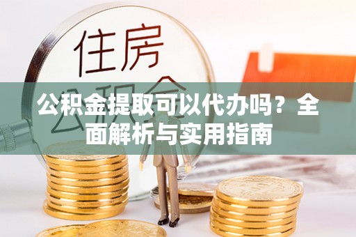 平遥公积金提取可以代办吗？全面解析与实用指南