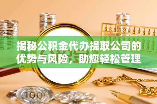 平遥揭秘公积金代办提取公司的优势与风险，助您轻松管理财务