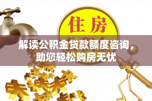 平遥解读公积金贷款额度咨询，助您轻松购房无忧