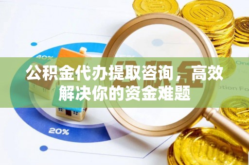 平遥公积金代办提取咨询，高效解决你的资金难题