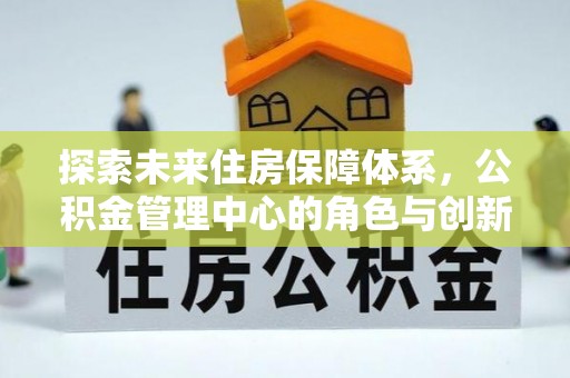 平遥探索未来住房保障体系，公积金管理中心的角色与创新