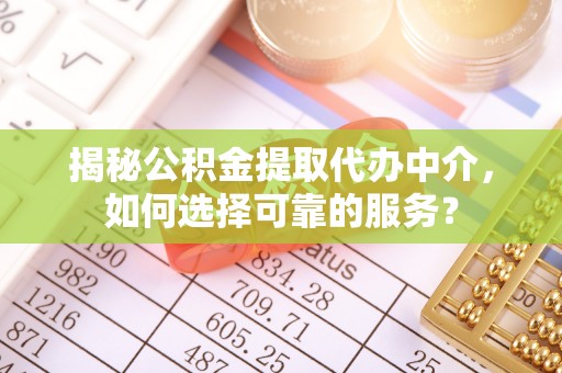平遥揭秘公积金提取代办中介，如何选择可靠的服务？