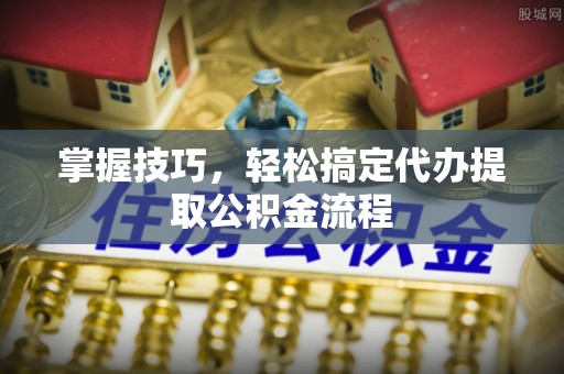 平遥掌握技巧，轻松搞定代办提取公积金流程