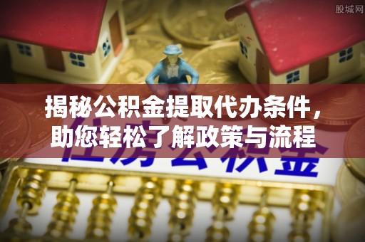 平遥揭秘公积金提取代办条件，助您轻松了解政策与流程