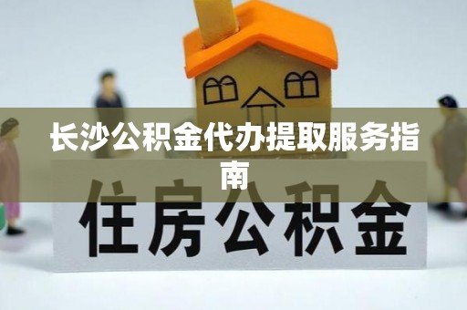 平遥长沙公积金代办提取服务指南