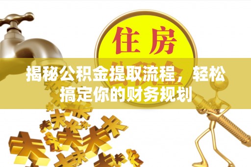 平遥揭秘公积金提取流程，轻松搞定你的财务规划