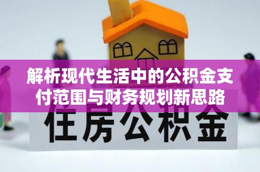 平遥解析现代生活中的公积金支付范围与财务规划新思路