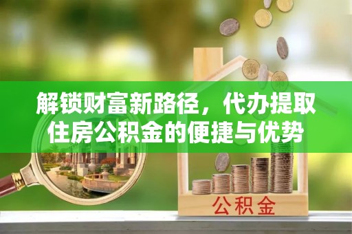 平遥解锁财富新路径，代办提取住房公积金的便捷与优势