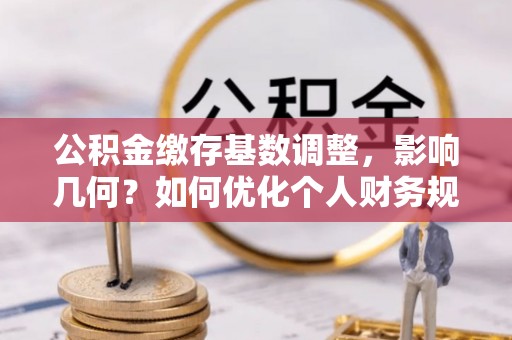 平遥公积金缴存基数调整，影响几何？如何优化个人财务规划