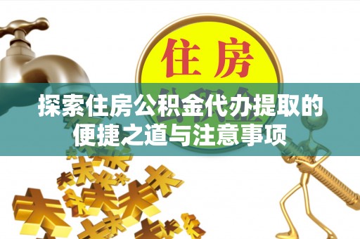 平遥探索住房公积金代办提取的便捷之道与注意事项