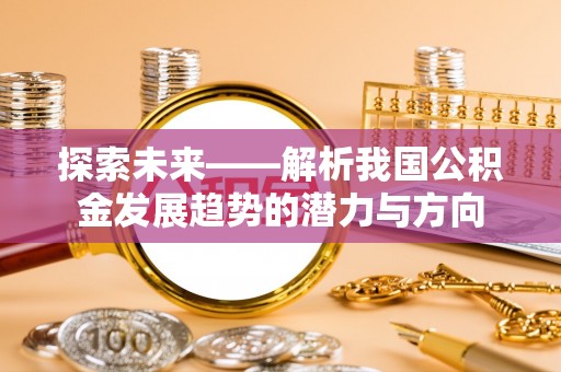 平遥探索未来——解析我国公积金发展趋势的潜力与方向