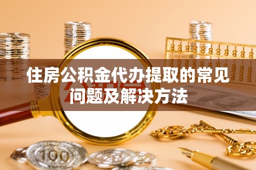 平遥住房公积金代办提取的常见问题及解决方法
