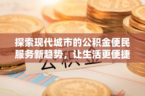 平遥探索现代城市的公积金便民服务新趋势，让生活更便捷