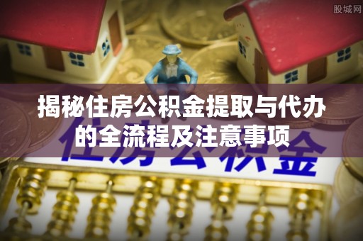 平遥揭秘住房公积金提取与代办的全流程及注意事项
