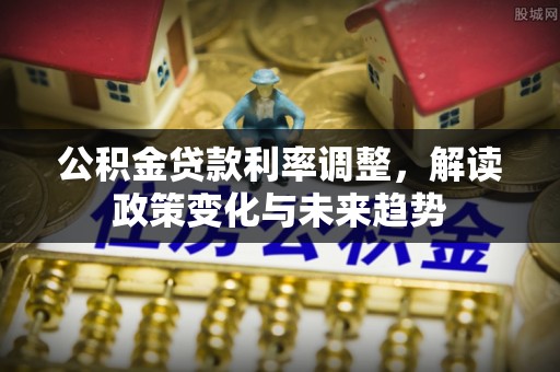 平遥公积金贷款利率调整，解读政策变化与未来趋势